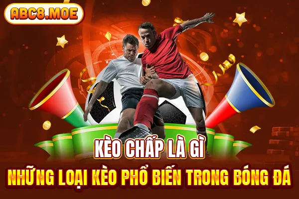 Kèo Chấp Là Gì - Những Loại Kèo Phổ Biến Trong Bóng Đá