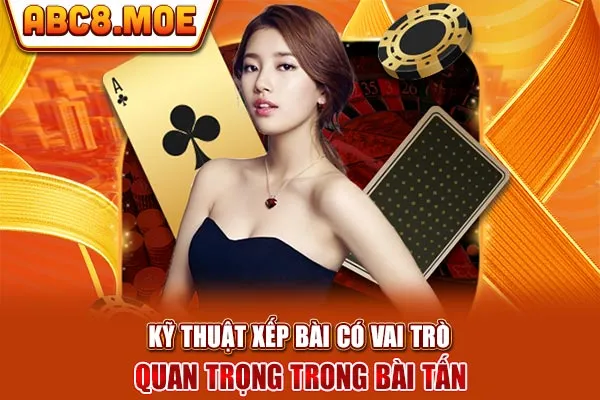 Kỹ thuật xếp bài có vai trò quan trọng trong bài tấn