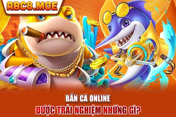 Bắn cá online được trải nghiệm những gì?