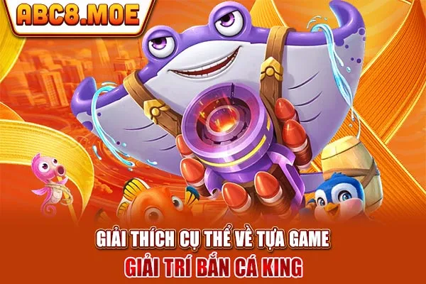 Giải thích cụ thể về tựa game giải trí bắn cá King