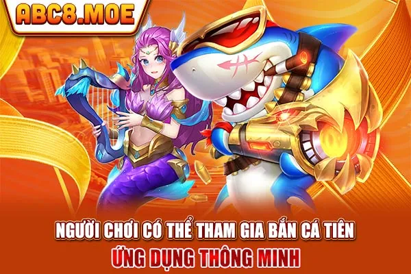 Người chơi có thể tham gia bắn cá tiên ứng dụng thông minh